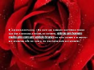 E a menina explicou. - Eu ouvi um barulho na porta e pensei que era a senhora a voltar, no entanto,  entrou um homem muito alto com um vestido branco  no meu quarto e mandou-me levantar, não sei como, eu simplesmente me levantei .  