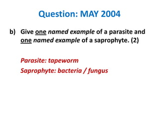 Question: MAY 2004
b) Give one named example of a parasite and
one named example of a saprophyte. (2)
Parasite: tapeworm
Saprophyte: bacteria / fungus

 