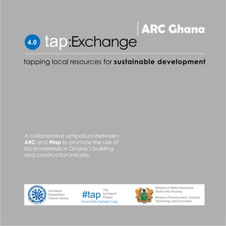 4.0 :Exchangetap
ARC Ghana
tapping local resources for sustainable development
A collaborative symposium between
ARC and #tap to promote the use of
local materials in Ghana’s building
and construction industry.
thearchitectsproject.org
Architects
Registration
Council Ghana
The
Architects'
Project#tap
Ministry of Water Resources,
Works and Housing
Ministry of Environment, Science,
Technology and Innovation
 