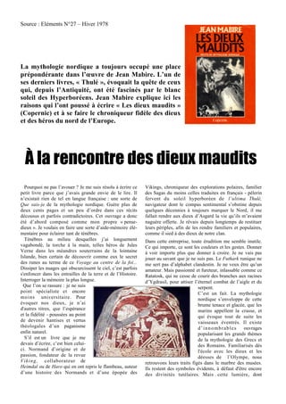 Source : Eléments N°27 – Hiver 1978
La mythologie nordique a toujours occupé une place
prépondérante dans l’œuvre de Jean Mabire. L’un de
ses derniers livres, « Thulé », évoquait la quête de ceux
qui, depuis l’Antiquité, ont été fascinés par le blanc
soleil des Hyperboréens. Jean Mabire explique ici les
raisons qui l’ont poussé à écrire « Les dieux maudits »
(Copernic) et à se faire le chroniqueur fidèle des dieux
et des héros du nord de l’Europe.
À la rencontre des dieux maudits
Pourquoi ne pas l’avouer ? Je me suis résolu à écrire ce
petit livre parce que j’avais grande envie de le lire. Il
n’existait rien de tel en langue française : une sorte de
Que sais-je de la mythologie nordique. Guère plus de
deux cents pages et un peu d’ordre dans ces récits
décousus et parfois contradictoires. Cet ouvrage a donc
été d’abord composé comme mon propre « pense-
dieux ». Je voulais en faire une sorte d’aide-mémoire élé-
mentaire pour éclairer tant de ténèbres.
Ténèbres au milieu desquelles j’ai longuement
vagabondé, la torche à la main, telles héros de Jules
Verne dans les méandres souterrains de la lointaine
Islande, bien certain de découvrir comme eux le secret
des runes au terme de ce Voyage au centre de la foi...
Dissiper les nuages qui obscurcissent le ciel, c’est parfois
s'enfoncer dans les entrailles de la terre et de l’Histoire.
Interroger la mémoire la plus longue.
Que l’on se rassure : je ne suis
point spécialiste et encore
moins universitaire. Pour
évoquer nos dieux, je n’ai
d'autres titres, que l’espérance
et la fidélité - poussées au point
de devenir hantises et vertus
théologales d’un paganisme
enfin naturel.
S’il est un livre que je me
devais d’écrire, c’est bien celui-
ci. Normand d’origine et de
passion, fondateur de la revue
Viking, collaborateur de
Heimdal ou de Haro qui en ont repris le flambeau, auteur
d’une histoire des Normands et d’une épopée des
Vikings, chroniqueur des explorations polaires, familier
des Sagas du moins celles traduites en français - pélerin
fervent du soleil hyperboréen de l’ultima Thulé,
navigateur dont le compas sentimental s’obstine depuis
quelques décennies à toujours marquer le Nord, il me
fallait rendre aux dieux d’Asgard la vie qu’ils m’avaient
naguère offerte. Je rêvais depuis longtemps de restituer
leurs périples, afin de les rendre familiers et populaires,
comme il sied à des dieux de notre clan.
Dans cette entreprise, toute érudition me semble inutile.
Ce qui importe, ce sont les couleurs et les gestes. Donner
à voir importe plus que donner à croire. Je ne vais pas
jouer au savant que je ne suis pas. Le Futhark runique ne
me sert pas d’alphabet clandestin. Je ne veux être qu’un
amateur. Mais passionné et fureteur, inlassable comme ce
Ratatosk, qui ne cesse de courir des branches aux racines
d’Ygdrasil, pour attiser l’éternel combat de l’aigle et du
serpent.
C’est un fait. La mythologie
nordique s’enveloppe de cette
brume tenace et glacée, que les
marins appellent la crasse, et
qui évoque tout de suite les
vaisseaux éventrés. Il existe
d’innombrables ouvrages
popularisant les grands thèmes
de la mythologie des Grecs et
des Romains. Familiarisés dès
l'école avec les dieux et les
déesses de l’Olympe, nous
retrouvons leurs traits figés dans le marbre des musées.
Ils restent des symboles évidents, à défaut d'être encore
des divinités tutélaires. Mais cette lumière, dont
 