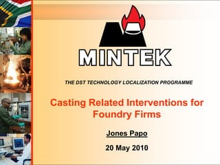 THE DST TECHNOLOGY LOCALIZATION PROGRAMME



Casting Related Interventions for
         Foundry Firms
                Jones Papo
                20 May 2010
 