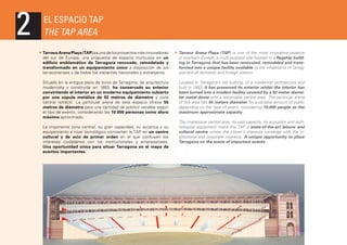 2

EL ESPACIO TAP
THE TAP AREA
Tarraco Arena Plaça (TAP) es uno de los proyectos más innovadores
del sur de Europa, una propuesta de espacio multiusos en un
edificio emblemático de Tarragona renovado, remodelado y
transformado en un equipamiento único a disposición de los
tarraconenses y de todos los visitantes nacionales y extranjeros.

Tarraco Arena Plaça (TAP) is one of the most innovative projects
in southern Europe, a multi-purpose site located in a flagship building in Tarragona that has been renovated, remodeled and transformed into a unique facility available to the inhabitants of Tarragona and all domestic and foreign visitors.

Situado en la antigua plaza de toros de Tarragona, de arquitectura
modernista y construida en 1883, ha conservado su exterior
convirtiendo el interior en un moderno equipamiento cubierto
por una cúpula metálica de 92 metros de diámetro y zona
central retráctil. La particular arena de este espacio ofrece 55
metros de diámetro para una cantidad de público variable según
el tipo de evento, considerando las 10.000 personas como aforo
máximo aproximado.

Located in Tarragona’s old bullring, of a modernist architecture and
built in 1883, it has preserved its exterior whilst the interior has
been turned into a modern facility covered by a 92 meter diameter metal dome with a retractable central area. The particular arena
of this area has 55 meters diameter for a variable amount of public
depending on the type of event, considering 10,000 people as the
maximum approximate capacity.

La imponente zona central, su gran capacidad, su acústica y su
equipamiento a nivel tecnológico convierten la TAP en un centro
cultural y de ocio de primer orden en el que confluyen los
intereses ciudadanos con los institucionales y empresariales.
Una oportunidad única para situar Tarragona en el mapa de
eventos importantes.

The impressive central area, its vast capacity, its acoustics and technological equipment make the TAP a state-of-the-art leisure and
cultural centre where the citizen’s interests converge with the institutional and corporate interests. A unique opportunity to place
Tarragona on the scene of important events.

 