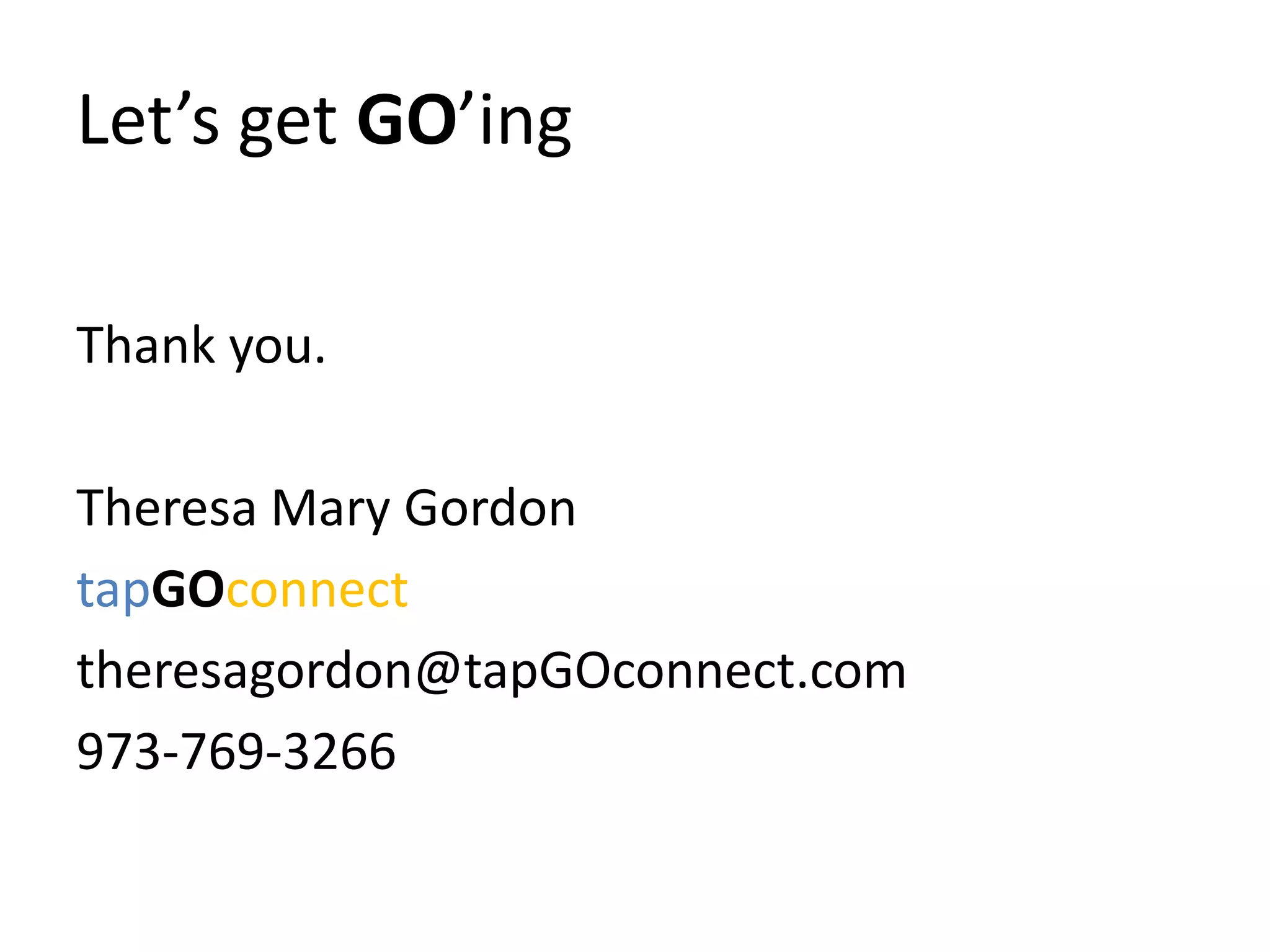 Let’s get GO’ing
Thank you.
Theresa Mary Gordon
tapGOconnect
theresagordon@tapGOconnect.com
973-769-3266
 