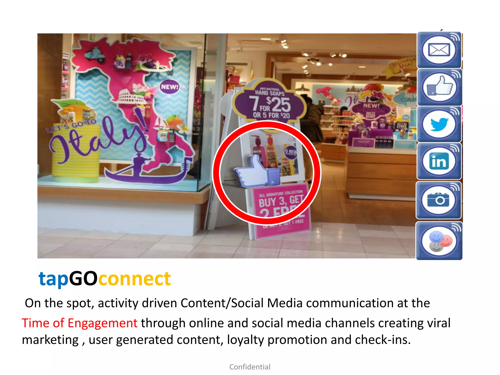 tapGOconnect
On the spot, activity driven Content/Social Media communication at the
Time of Engagement through online and social media channels creating viral
marketing , user generated content, loyalty promotion and check-ins.
Confidential
 