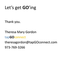 Let’s get GO’ing
Thank you.
Theresa Mary Gordon
tapGOconnect
theresagordon@tapGOconnect.com
973-769-3266
 