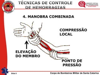 Corpo de Bombeiros Militar de Santa CatarinaSlide 9
COMPRESSÃO
LOCAL
PONTO DE
PRESSÃO
ELEVAÇÃO
DO MEMBRO
4. MANOBRA COMBINADA
 