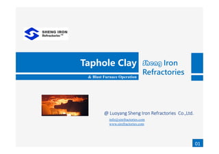 Sheng Iron
Refractories
Taphole Clay
& Blast Furnace Operation
info@sirefractories.com
www.sirefractories.com
& Blast Furnace Operation
@ Luoyang Sheng Iron Refractories Co.,Ltd.
01
 