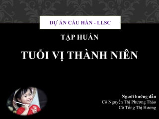 TẬP HUẤN
TUỔI VỊ THÀNH NIÊN
Người hướng dẫn
Cô Nguyễn Thị Phương Thảo
Cô Tống Thị Hương
DỰ ÁN CẦU HÀN - LLSC
 