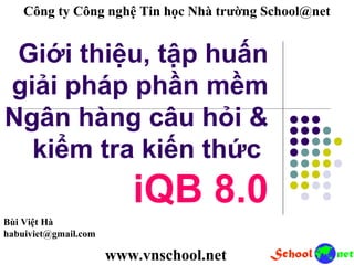 Giới thiệu, tập huấn
giải pháp phần mềm
Ngân hàng câu hỏi &
kiểm tra kiến thức
iQB 8.0
Công ty Công nghệ Tin học Nhà trường School@net
Bùi Việt Hà
habuiviet@gmail.com
www.vnschool.net
 