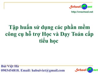 Tập huấn sử dụng các phần mềm
công cụ hỗ trợ Học và Dạy Toán cấp
tiểu học
http://vnschool.net
Bùi Việt Hà
0903454818. Email: habuiviet@gmail.com
 