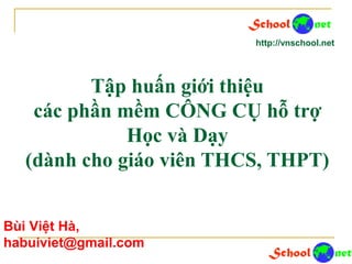 Tập huấn giới thiệu
các phần mềm CÔNG CỤ hỗ trợ
Học và Dạy
(dành cho giáo viên THCS, THPT)
http://vnschool.net
Bùi Việt Hà,
habuiviet@gmail.com
 