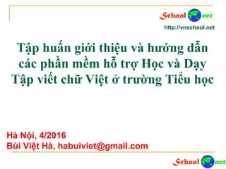 Tập huấn giới thiệu và hướng dẫn
các phần mềm hỗ trợ Học và Dạy
Tập viết chữ Việt ở trường Tiểu học
http://vnschool.net
Hà Nội, 4/2016
Bùi Việt Hà, habuiviet@gmail.com
 