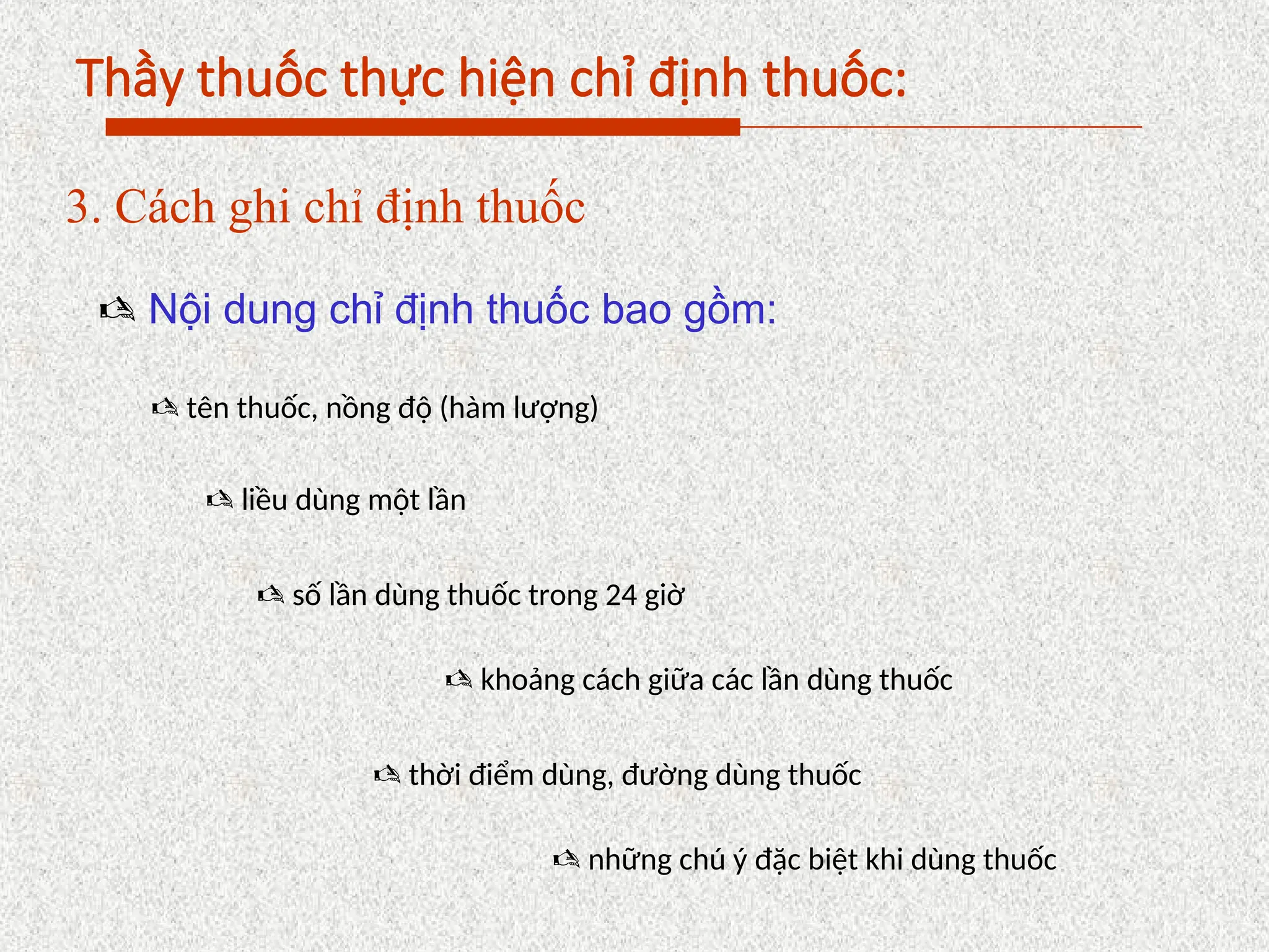 Thầy thuốc thực hiện chỉ định thuốc:
3. Cách ghi chỉ định thuốc
 Nội dung chỉ định thuốc bao gồm:
 tên thuốc, nồng độ (hàm lượng)
 liều dùng một lần
 số lần dùng thuốc trong 24 giờ
 khoảng cách giữa các lần dùng thuốc
 thời điểm dùng, đường dùng thuốc
 những chú ý đặc biệt khi dùng thuốc
 