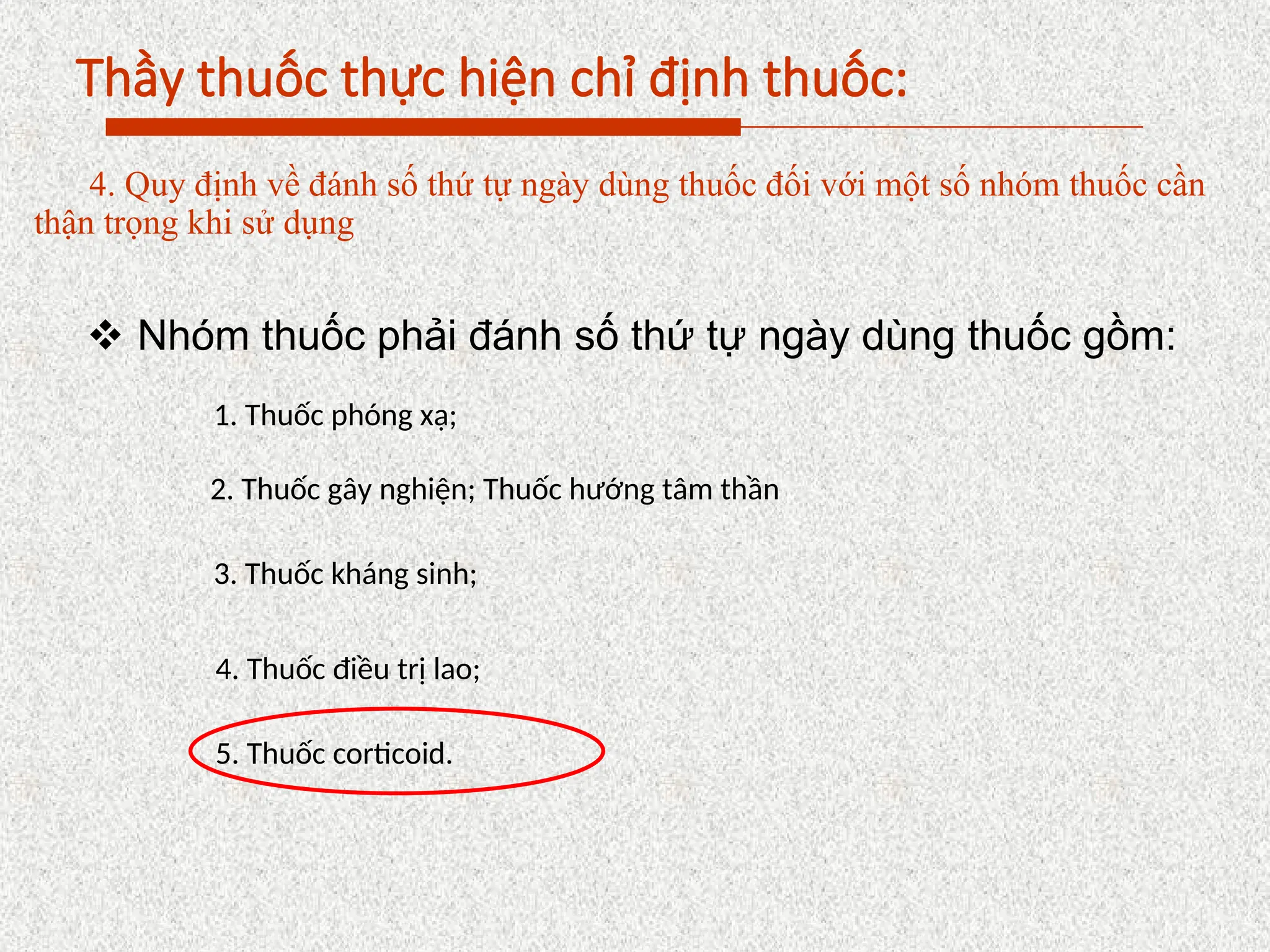 Thầy thuốc thực hiện chỉ định thuốc:
4. Quy định về đánh số thứ tự ngày dùng thuốc đối với một số nhóm thuốc cần
thận trọng khi sử dụng
 Nhóm thuốc phải đánh số thứ tự ngày dùng thuốc gồm:
1. Thuốc phóng xạ;
2. Thuốc gây nghiện; Thuốc hướng tâm thần
3. Thuốc kháng sinh;
4. Thuốc điều trị lao;
5. Thuốc corticoid.
 