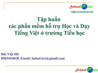 Tập huấn
các phần mềm hỗ trợ Học và Dạy
Tiếng Việt ở trường Tiểu học
Bùi Việt Hà
0903454818. Email: habuiviet@gmail.com
http://vnschool.net
 