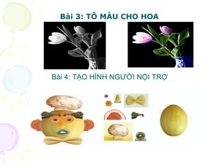 Bài 3: TÔ MÀU CHO HOA Bài 4: TẠO HÌNH NGƯỜI NỘI TRỢ 