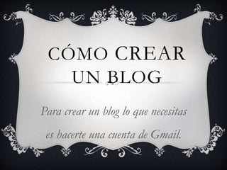 CÓMO CREAR
UN BLOG
Para crear un blog lo que necesitas
es hacerte una cuenta de Gmail.

 