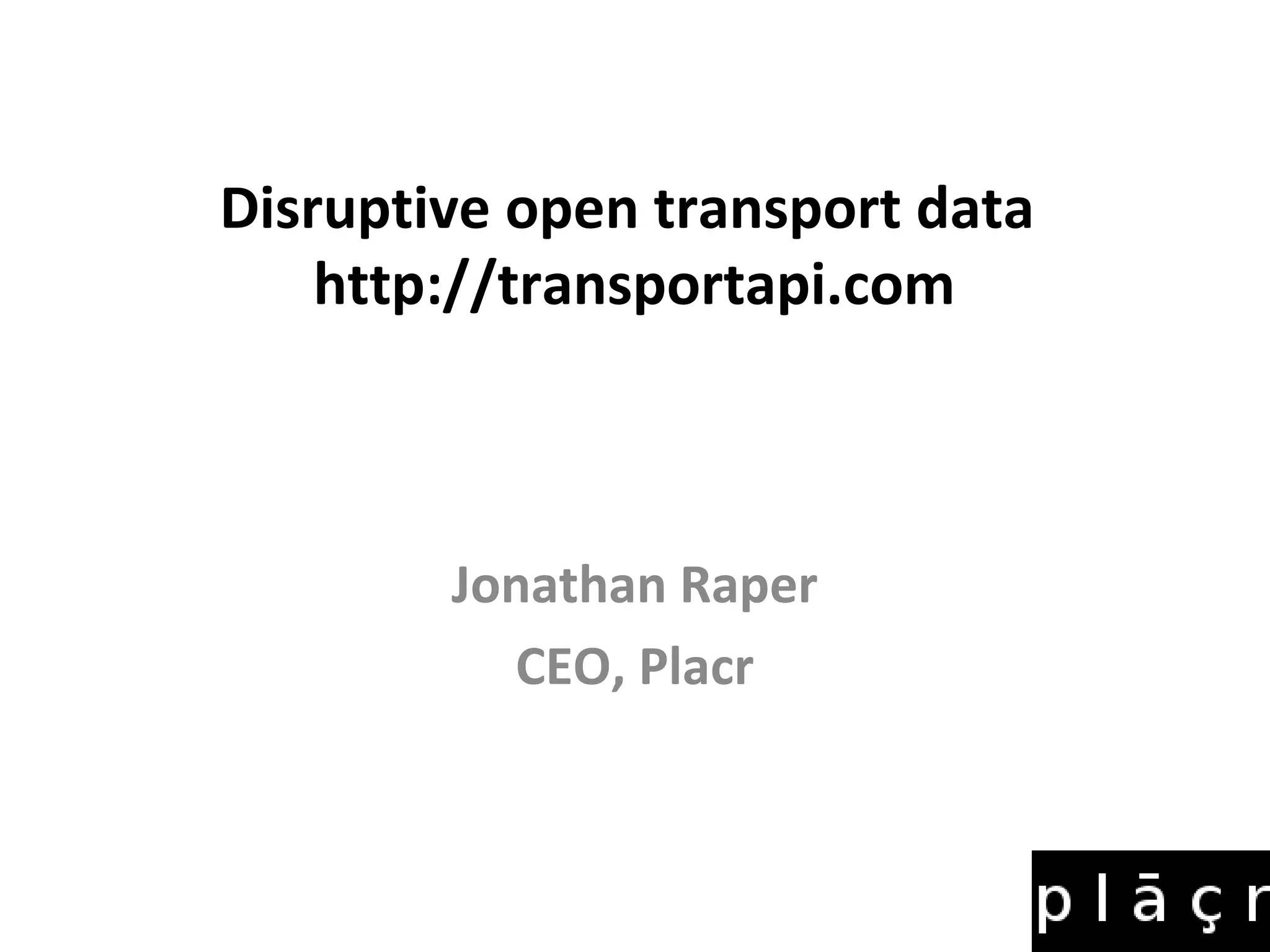 Disruptive open transport data
http://transportapi.com
Jonathan Raper
CEO, Placr
 