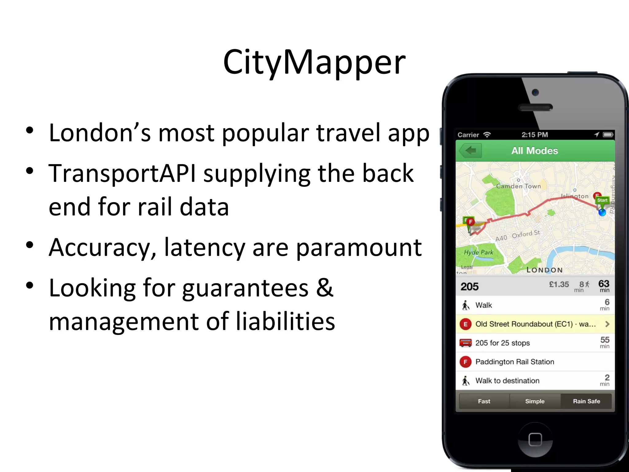 CityMapper
• London’s most popular travel app
• TransportAPI supplying the back
end for rail data
• Accuracy, latency are paramount
• Looking for guarantees &
management of liabilities
 