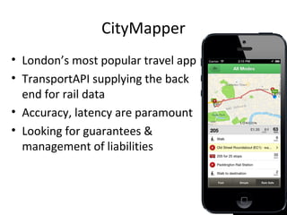 CityMapper
• London’s most popular travel app
• TransportAPI supplying the back
end for rail data
• Accuracy, latency are paramount
• Looking for guarantees &
management of liabilities
 