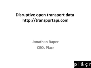 Disruptive open transport data
http://transportapi.com
Jonathan Raper
CEO, Placr
 