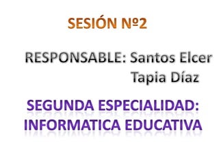 SESIÓN Nº2 RESPONSABLE: Santos Elcer                         Tapia Díaz SEGUNDA ESPECIALIDAD: INFORMATICA EDUCATIVA 