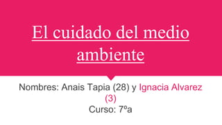 El cuidado del medio
ambiente
Nombres: Anais Tapia (28) y Ignacia Alvarez
(3)
Curso: 7ºa
 