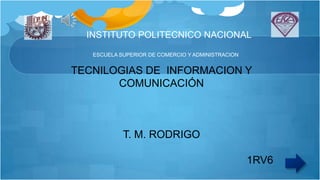 INSTITUTO POLITECNICO NACIONAL
ESCUELA SUPERIOR DE COMERCIO Y ADMINISTRACION

TECNILOGIAS DE INFORMACION Y
COMUNICACIÓN

T. M. RODRIGO
1RV6

 