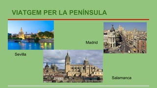 VIATGEM PER LA PENÍNSULA
Sevilla
Madrid
Salamanca
 