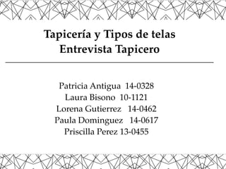 Tapicería y Tipos de telas
Entrevista Tapicero
Patricia Antigua 14-0328
Laura Bisono 10-1121
Lorena Gutierrez 14-0462
Paula Dominguez 14-0617
Priscilla Perez 13-0455
 