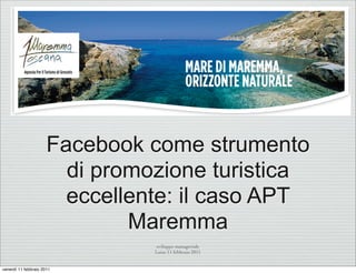 Facebook come strumento
                        di promozione turistica
                        eccellente: il caso APT
                              Maremma
                                 sviluppo manageriale
                                Luiss 11 febbraio 2011


venerdì 11 febbraio 2011
 