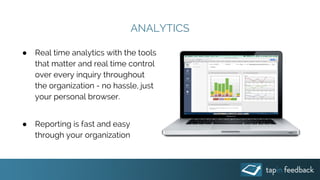 ANALYTICS
● Real time analytics with the tools
that matter and real time control
over every inquiry throughout
the organization - no hassle, just
your personal browser.
● Reporting is fast and easy
through your organization
 