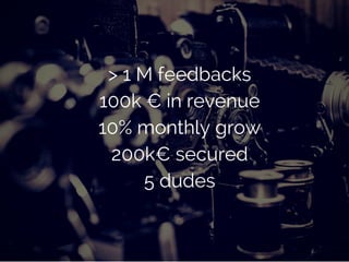 > 1 M feedbacks
100k € in revenue
10% monthly grow
200k€ secured
5 dudes
 