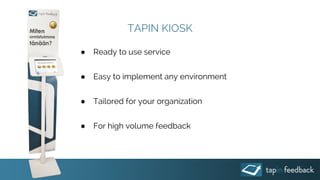 TAPIN KIOSK
● Ready to use service
● Easy to implement any environment
● Tailored for your organization
● For high volume feedback
 