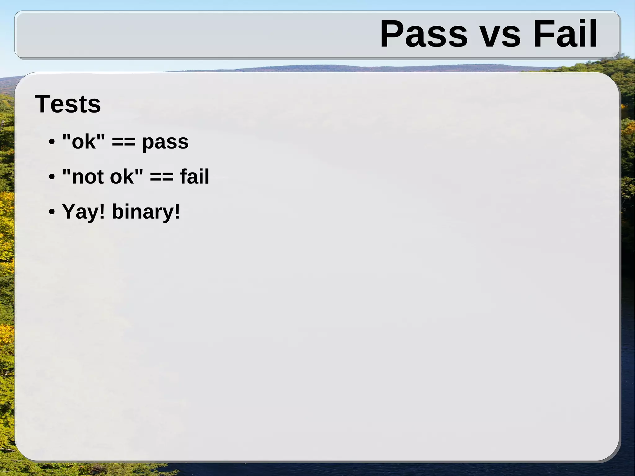 Pass vs Fail
Tests
 ●   "ok" == pass
 ●   "not ok" == fail
 ●   Yay! binary!
 
