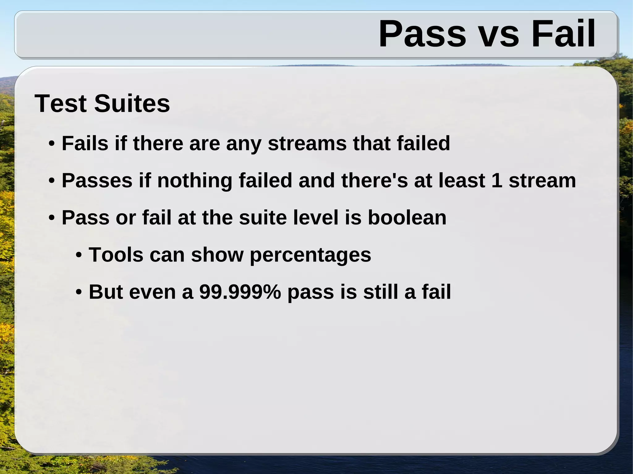 Pass vs Fail
Test Suites
 ●   Fails if there are any streams that failed
 ●   Passes if nothing failed and there's at least 1 stream
 ●   Pass or fail at the suite level is boolean
      ●   Tools can show percentages
      ●   But even a 99.999% pass is still a fail
 