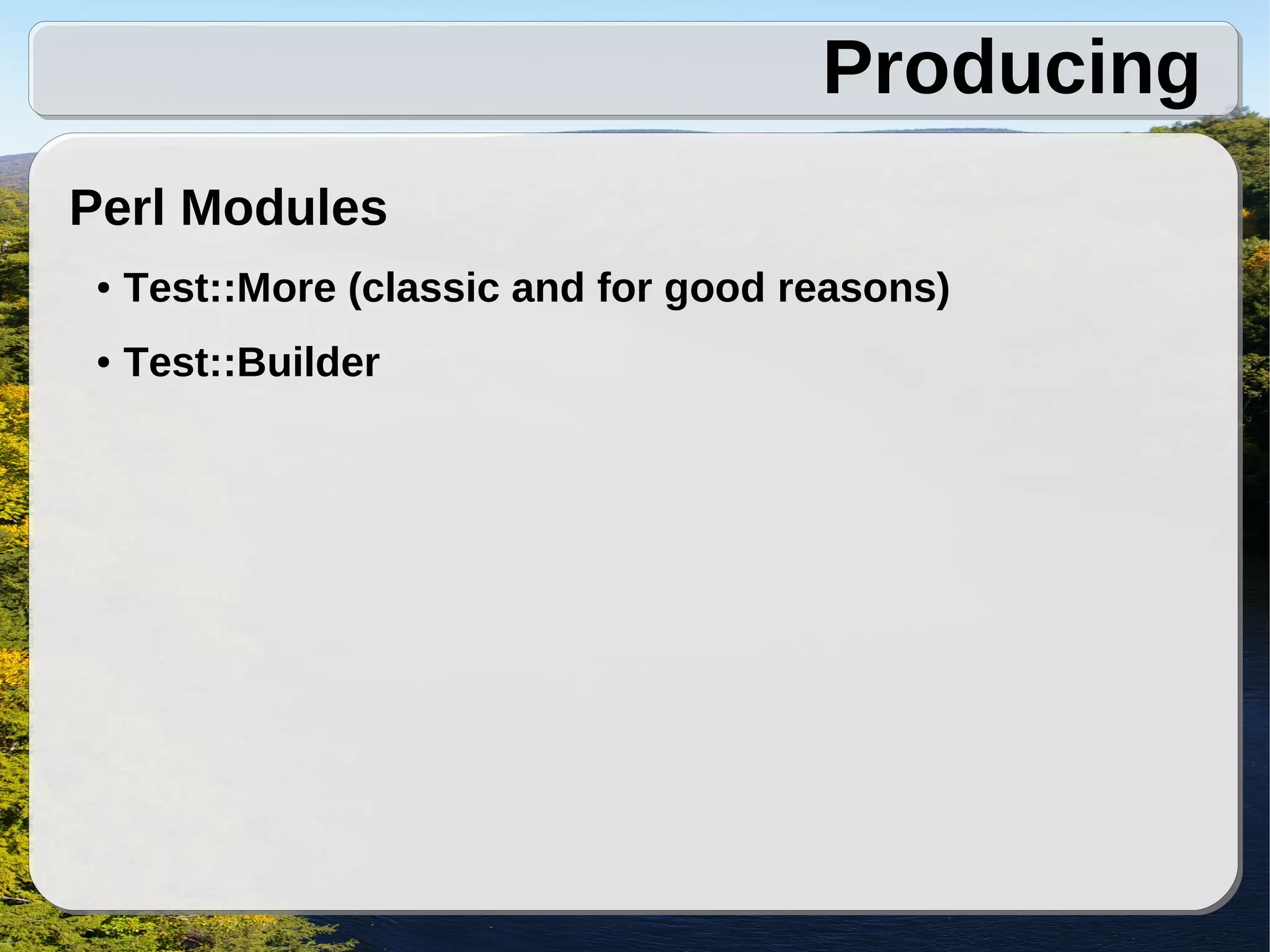 Producing
Perl Modules
 ●   Test::More (classic and for good reasons)
 ●   Test::Builder
 