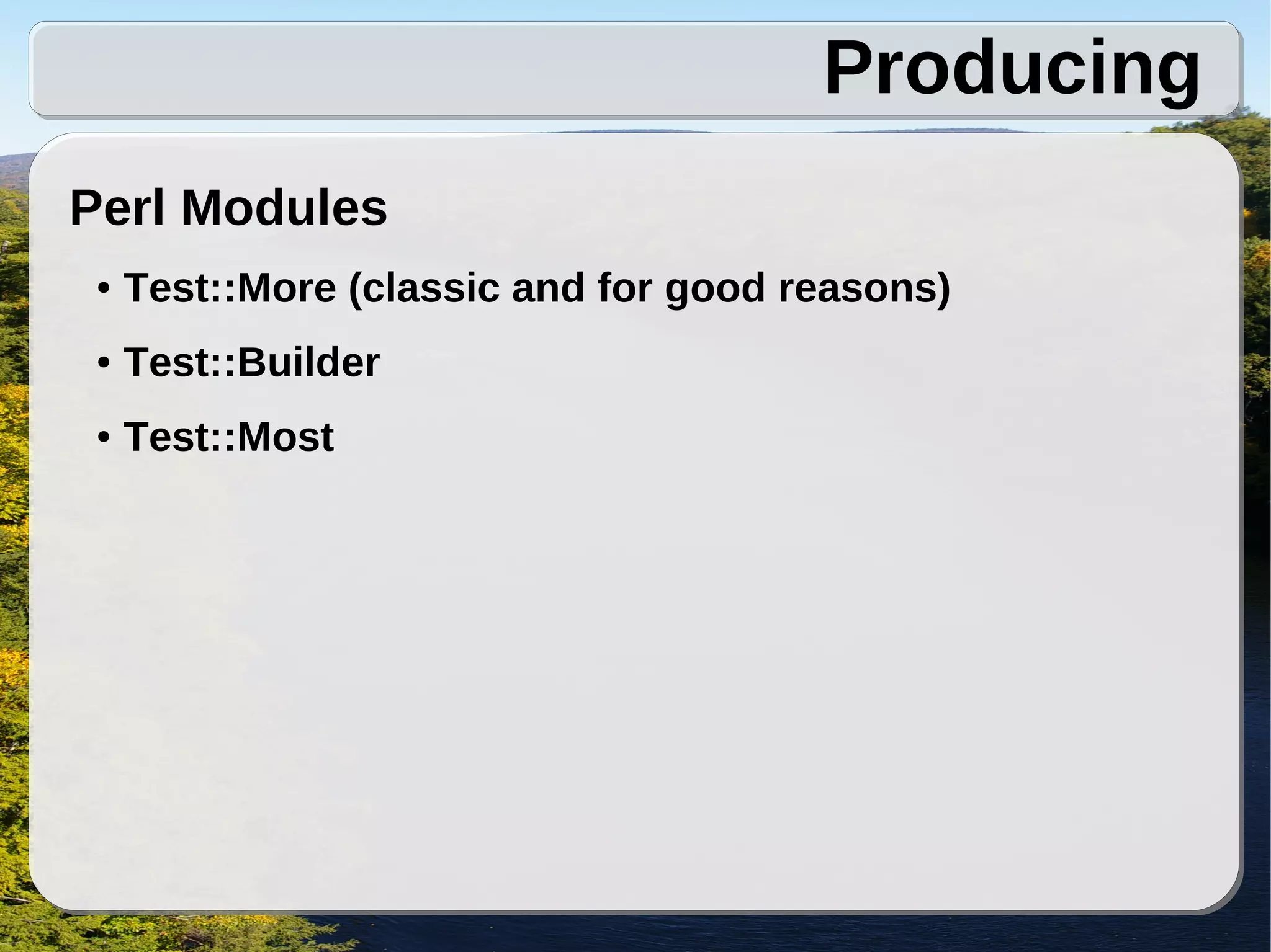 Producing
Perl Modules
 ●   Test::More (classic and for good reasons)
 ●   Test::Builder
 ●   Test::Most
 