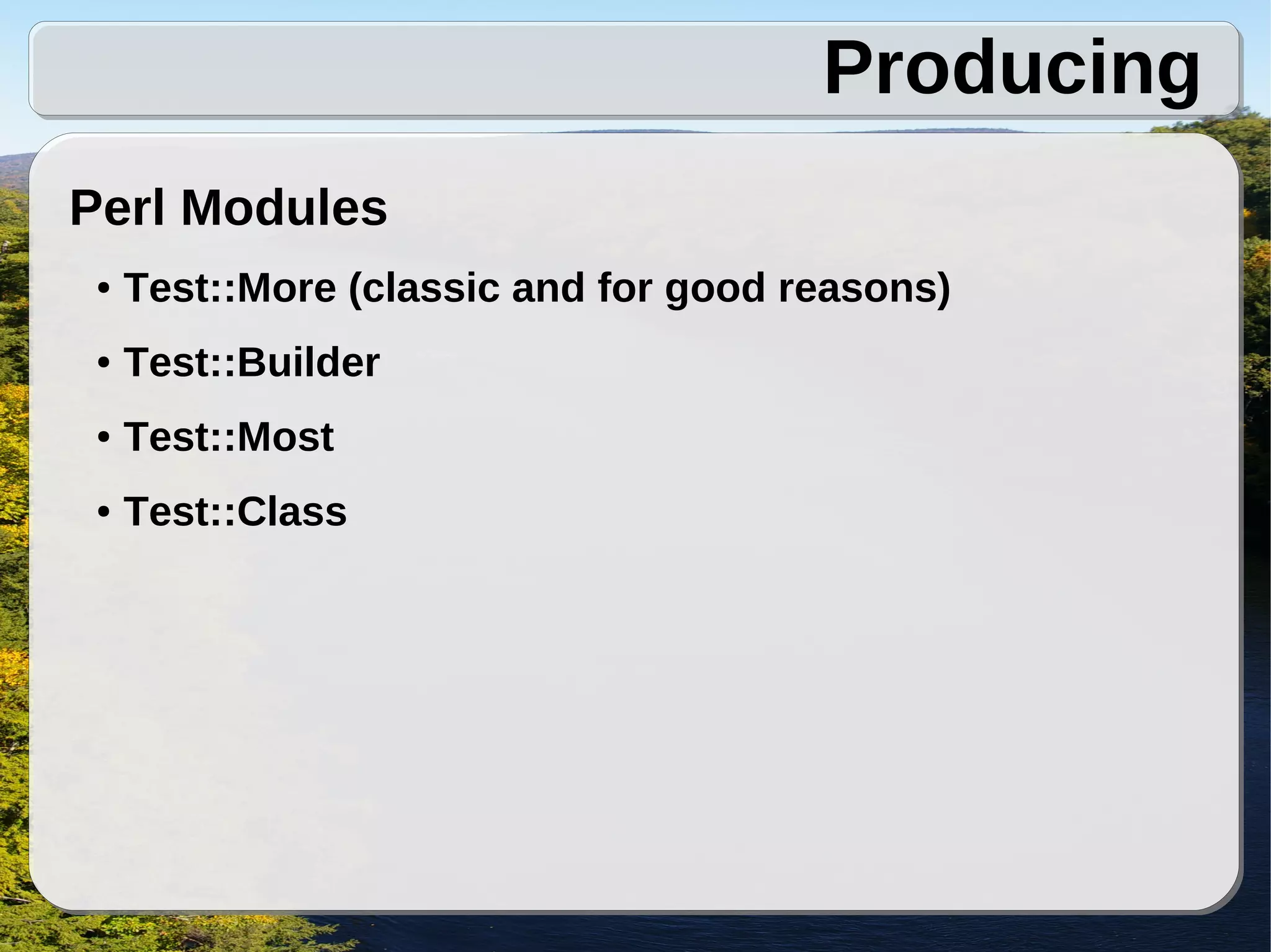 Producing
Perl Modules
 ●   Test::More (classic and for good reasons)
 ●   Test::Builder
 ●   Test::Most
 ●   Test::Class
 