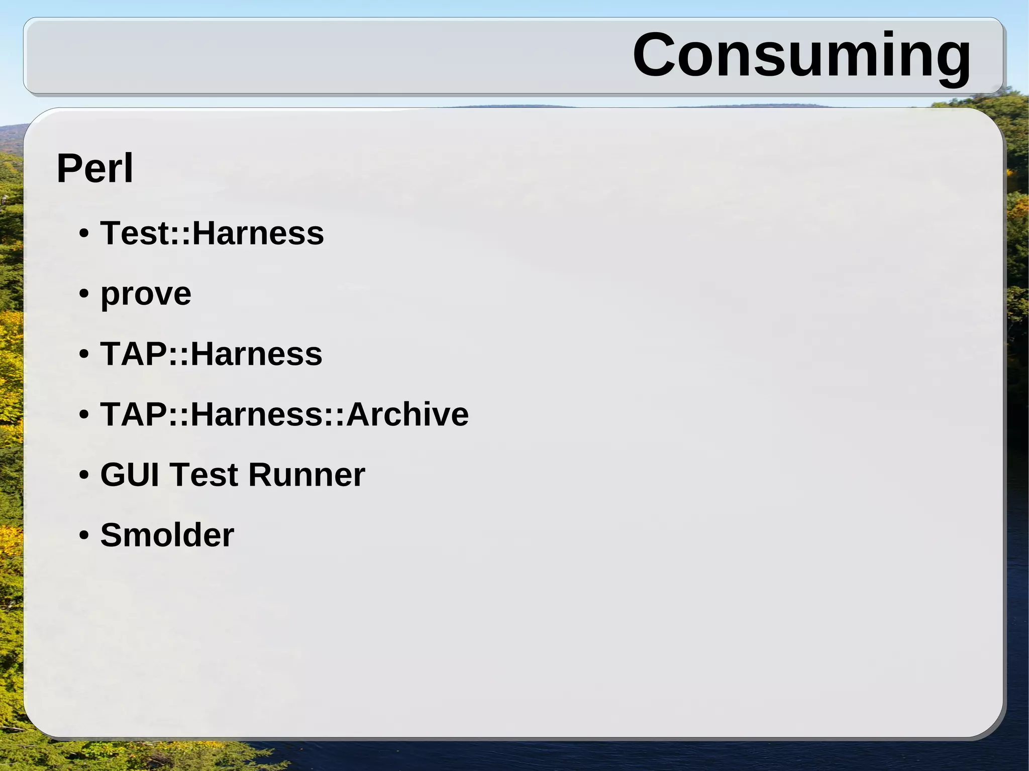Consuming
Perl
 ●   Test::Harness
 ●   prove
 ●   TAP::Harness
 ●   TAP::Harness::Archive
 ●   GUI Test Runner
 ●   Smolder
 