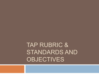TAP RUBRIC &
STANDARDS AND
OBJECTIVES
 