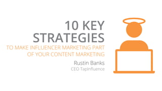 10 KEY
STRATEGIES
TO MAKE INFLUENCER MARKETING PART
OF YOUR CONTENT MARKETING
Rustin Banks
CEO TapInfluence
 