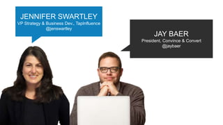 JAY BAER
President, Convince & Convert
@jaybaer
JENNIFER SWARTLEY
VP Strategy & Business Dev., TapInfluence
@jenswartley
 
