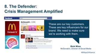 8. The Defender:
Crisis Management Amplified
Rick Wion
McDonald’s, Director of Social Media
These are our key customers.
These are key influencers for our
brand. We need to make sure
we’re working with them.
#8Ways2Influence
 