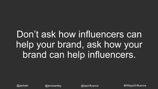 Don’t ask how influencers can
help your brand, ask how your
brand can help influencers.
#8Ways2Influence@jaybaer @jenswartley @tapinfluence
 