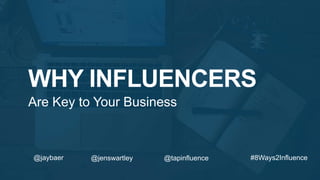 WHY INFLUENCERS
Are Key to Your Business
#8Ways2Influence@jaybaer @jenswartley @tapinfluence
 