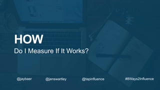 HOW
Do I Measure If It Works?
#8Ways2Influence@jaybaer @jenswartley @tapinfluence
 