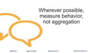 Wherever possible,
measure behavior,
not aggregation
#8Ways2Influence@jaybaer @jenswartley @tapinfluence
 