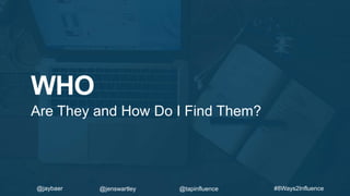 WHO
Are They and How Do I Find Them?
#8Ways2Influence@jaybaer @jenswartley @tapinfluence
 