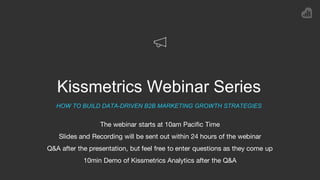 Kissmetrics Webinar Series
HOW TO BUILD DATA-DRIVEN B2B MARKETING GROWTH STRATEGIES
The webinar starts at 10am Pacific Time
Slides and Recording will be sent out within 24 hours of the webinar
Q&A after the presentation, but feel free to enter questions as they come up
10min Demo of Kissmetrics Analytics after the Q&A
 